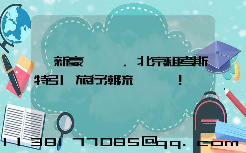 創新豪華設計，北京租考斯特引領旅行潮流！